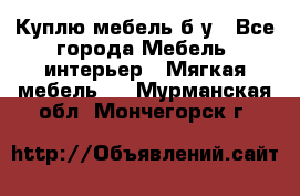 Куплю мебель б/у - Все города Мебель, интерьер » Мягкая мебель   . Мурманская обл.,Мончегорск г.